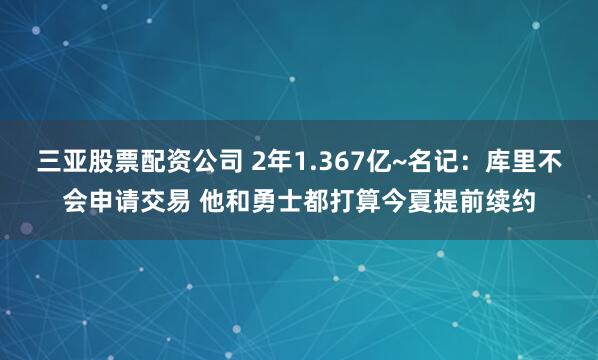 三亚股票配资公司 2年1.367亿~名记：库里不会申请交易 他和勇士都打算今夏提前续约