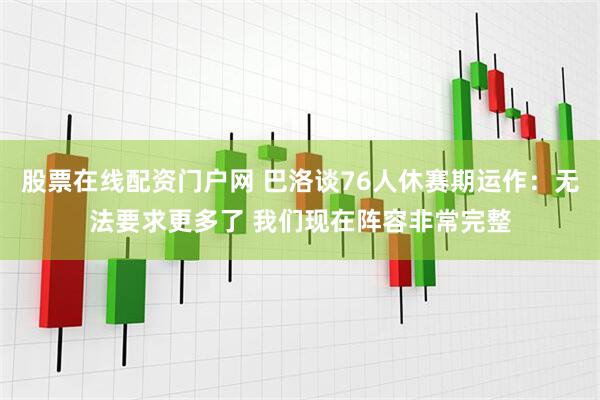 股票在线配资门户网 巴洛谈76人休赛期运作：无法要求更多了 我们现在阵容非常完整