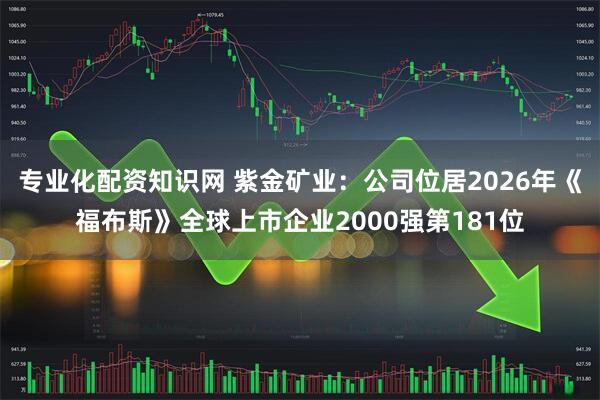 专业化配资知识网 紫金矿业：公司位居2026年《福布斯》全球上市企业2000强第181位