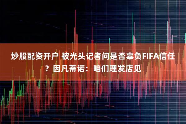 炒股配资开户 被光头记者问是否辜负FIFA信任？因凡蒂诺：咱们理发店见