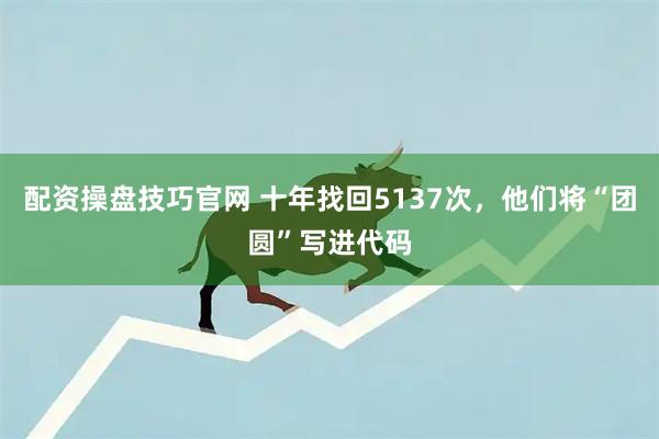 配资操盘技巧官网 十年找回5137次，他们将“团圆”写进代码