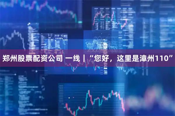 郑州股票配资公司 一线｜“您好，这里是漳州110”