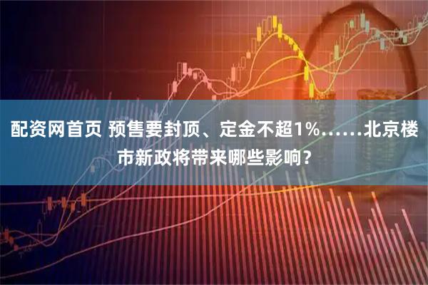 配资网首页 预售要封顶、定金不超1%……北京楼市新政将带来哪些影响？