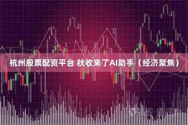 杭州股票配资平台 秋收来了AI助手（经济聚焦）