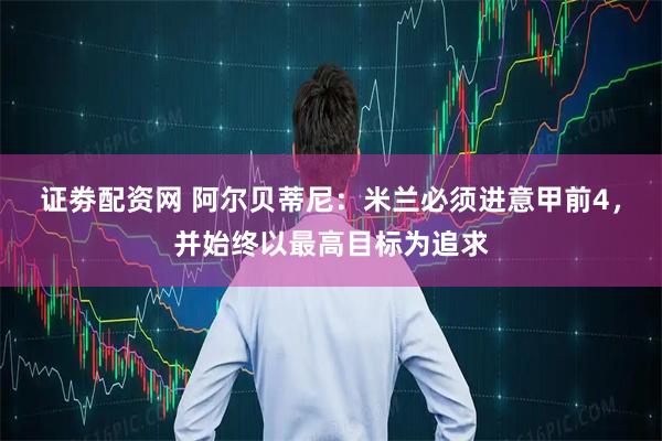 证劵配资网 阿尔贝蒂尼：米兰必须进意甲前4，并始终以最高目标为追求