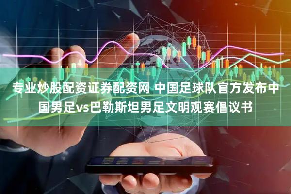 专业炒股配资证券配资网 中国足球队官方发布中国男足vs巴勒斯坦男足文明观赛倡议书