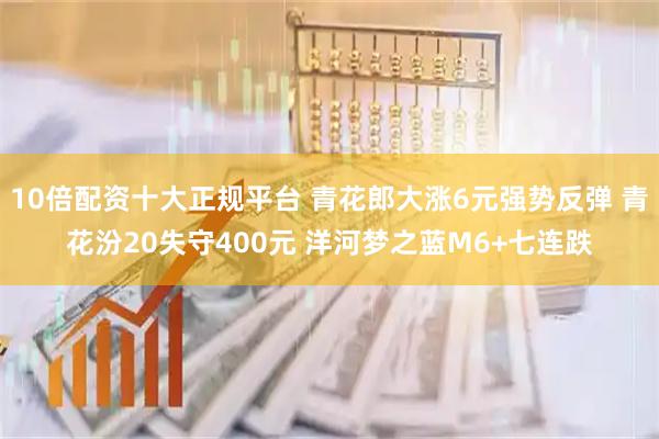 10倍配资十大正规平台 青花郎大涨6元强势反弹 青花汾20失守400元 洋河梦之蓝M6+七连跌