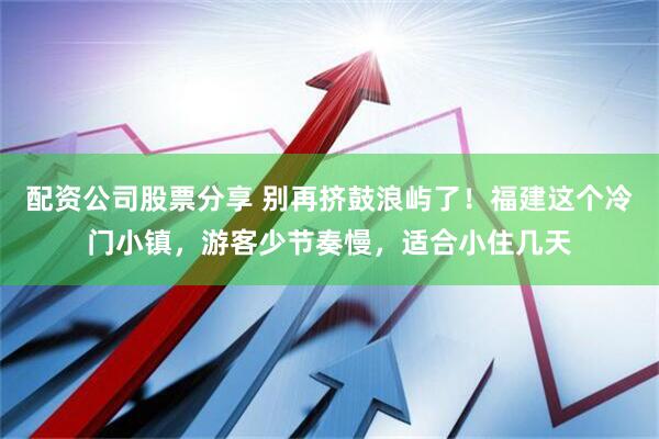 配资公司股票分享 别再挤鼓浪屿了！福建这个冷门小镇，游客少节奏慢，适合小住几天