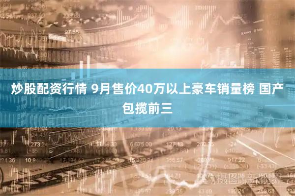 炒股配资行情 9月售价40万以上豪车销量榜 国产包揽前三